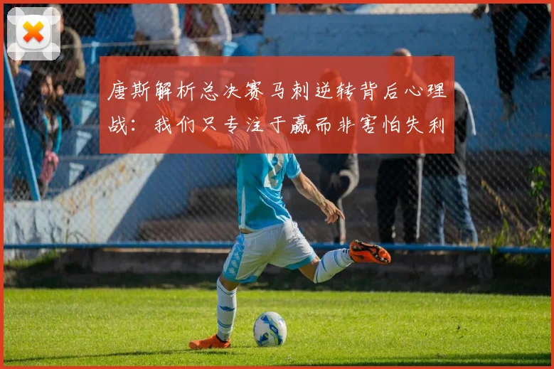 唐斯解析总决赛马刺逆转背后心理战：我们只专注于赢而非害怕失利
