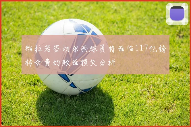 维拉若签切尔西球员将面临117亿镑转会费的账面损失分析